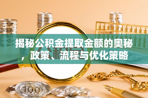 新市揭秘公积金提取金额的奥秘，政策、流程与优化策略