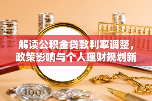 新市解读公积金贷款利率调整，政策影响与个人理财规划新思路