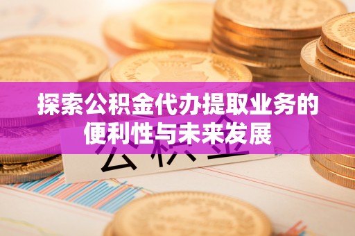 新市探索公积金代办提取业务的便利性与未来发展