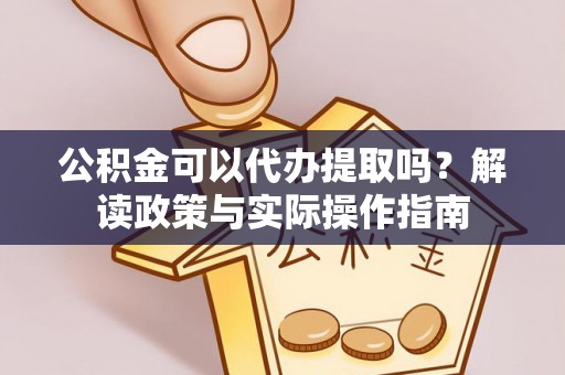 新市公积金可以代办提取吗？解读政策与实际操作指南