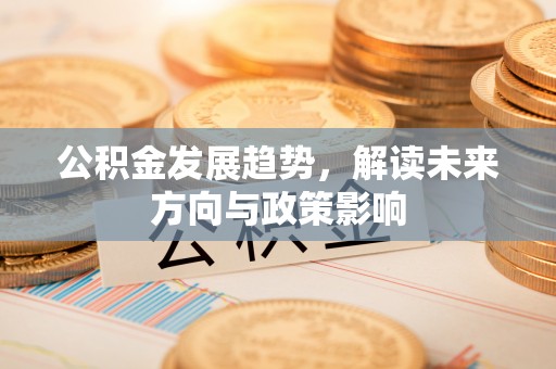 新市公积金发展趋势，解读未来方向与政策影响