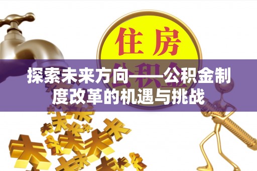 新市探索未来方向——公积金制度改革的机遇与挑战
