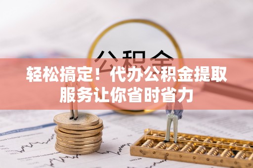 新市轻松搞定！代办公积金提取服务让你省时省力