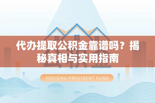 新市代办提取公积金靠谱吗？揭秘真相与实用指南