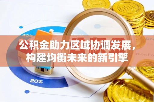 新市公积金助力区域协调发展，构建均衡未来的新引擎