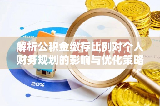 新市解析公积金缴存比例对个人财务规划的影响与优化策略