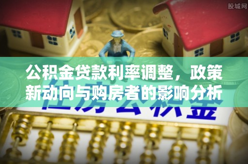 新市公积金贷款利率调整，政策新动向与购房者的影响分析