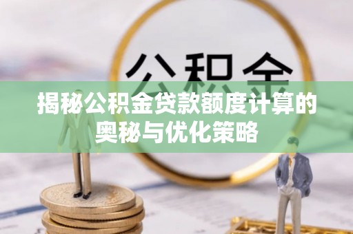 新市揭秘公积金贷款额度计算的奥秘与优化策略