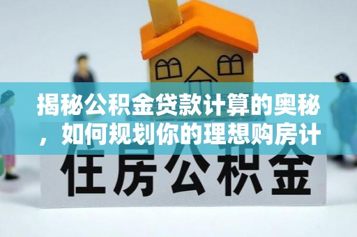 新市揭秘公积金贷款计算的奥秘，如何规划你的理想购房计划