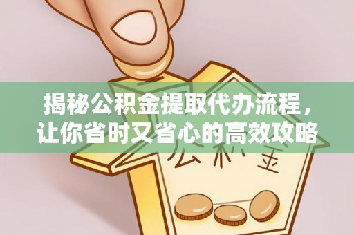 新市揭秘公积金提取代办流程，让你省时又省心的高效攻略