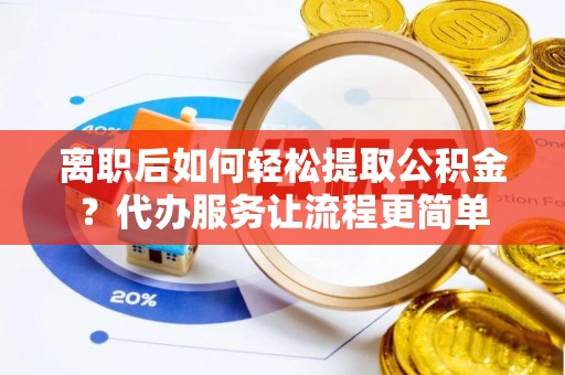 新市离职后如何轻松提取公积金？代办服务让流程更简单