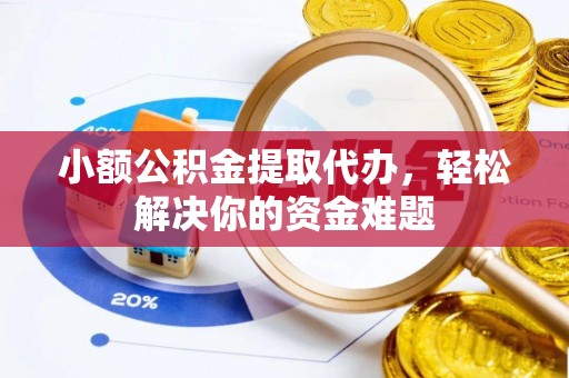 新市小额公积金提取代办，轻松解决你的资金难题