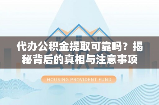 新市代办公积金提取可靠吗？揭秘背后的真相与注意事项