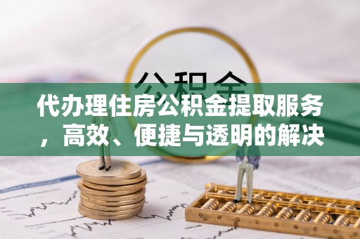 新市代办理住房公积金提取服务，高效、便捷与透明的解决方案