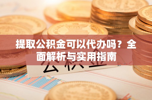 新市提取公积金可以代办吗？全面解析与实用指南