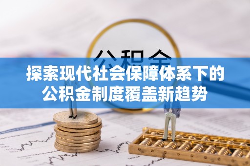 新市探索现代社会保障体系下的公积金制度覆盖新趋势