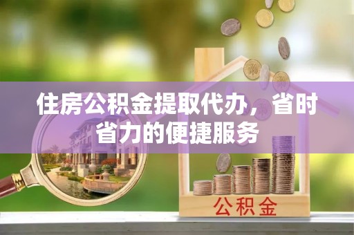 新市住房公积金提取代办，省时省力的便捷服务