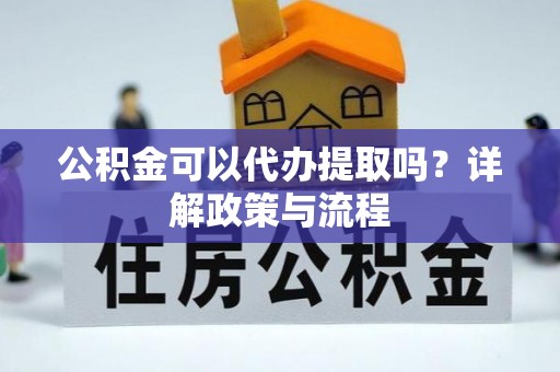 新市公积金可以代办提取吗？详解政策与流程