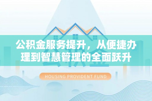 新市公积金服务提升，从便捷办理到智慧管理的全面跃升