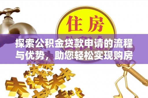 新市探索公积金贷款申请的流程与优势，助您轻松实现购房梦想