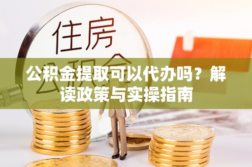 新市公积金提取可以代办吗？解读政策与实操指南