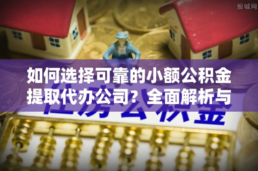 新市如何选择可靠的小额公积金提取代办公司？全面解析与实用指南