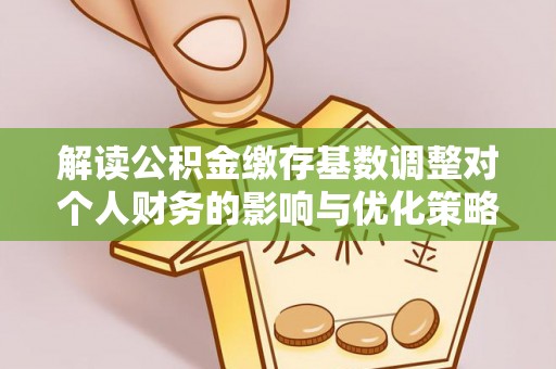 新市解读公积金缴存基数调整对个人财务的影响与优化策略