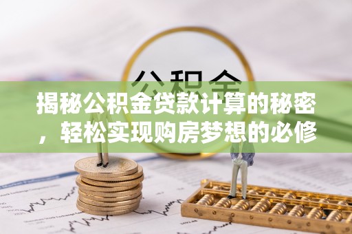 新市揭秘公积金贷款计算的秘密，轻松实现购房梦想的必修课