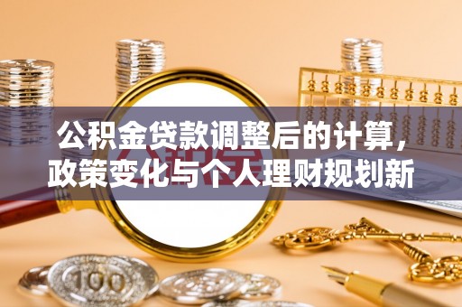 新市公积金贷款调整后的计算，政策变化与个人理财规划新思路
