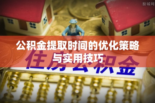 新市公积金提取时间的优化策略与实用技巧