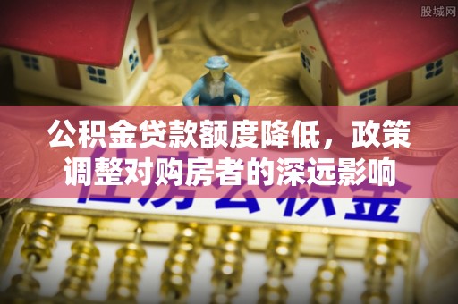 新市公积金贷款额度降低，政策调整对购房者的深远影响