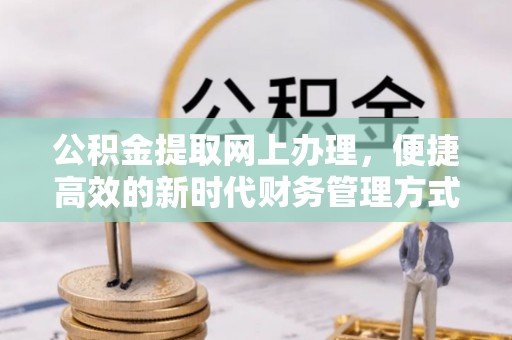 新市公积金提取网上办理，便捷高效的新时代财务管理方式