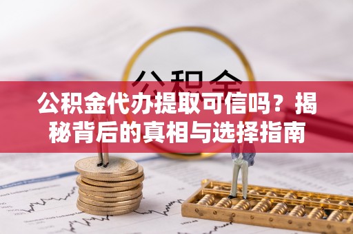 新市公积金代办提取可信吗？揭秘背后的真相与选择指南
