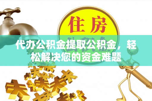 新市代办公积金提取公积金，轻松解决您的资金难题