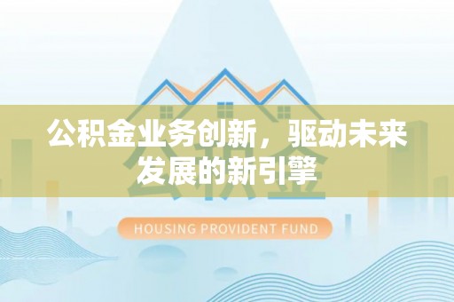 新市公积金业务创新，驱动未来发展的新引擎