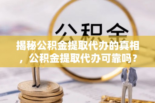 新市揭秘公积金提取代办的真相，公积金提取代办可靠吗？