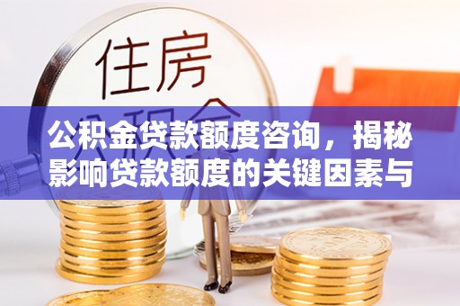 新市公积金贷款额度咨询，揭秘影响贷款额度的关键因素与实用攻略