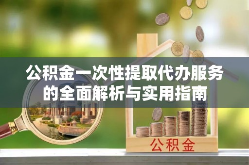 新市公积金一次性提取代办服务的全面解析与实用指南