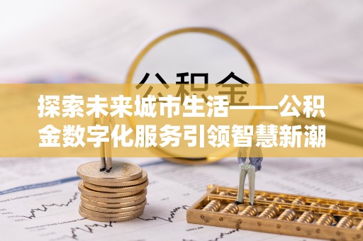 新市探索未来城市生活——公积金数字化服务引领智慧新潮流