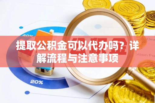 新市提取公积金可以代办吗？详解流程与注意事项