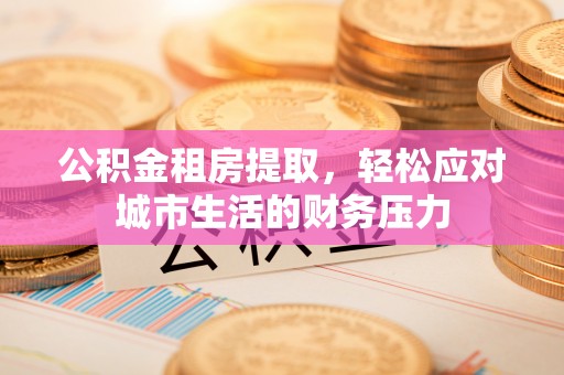 新市公积金租房提取，轻松应对城市生活的财务压力