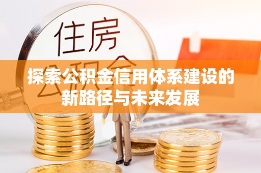 新市探索公积金信用体系建设的新路径与未来发展