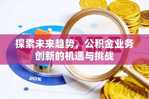 新市探索未来趋势，公积金业务创新的机遇与挑战