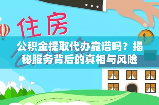 新市公积金提取代办靠谱吗？揭秘服务背后的真相与风险