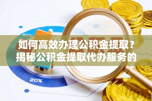 新市如何高效办理公积金提取？揭秘公积金提取代办服务的优势与注意事项