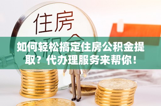 新市如何轻松搞定住房公积金提取？代办理服务来帮你！