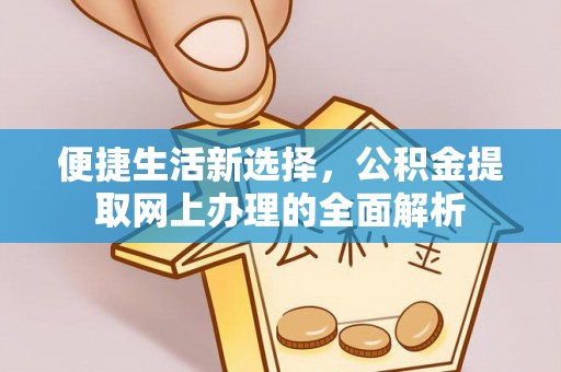 新市便捷生活新选择，公积金提取网上办理的全面解析
