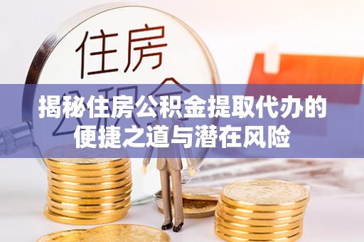 新市揭秘住房公积金提取代办的便捷之道与潜在风险