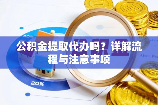 新市公积金提取代办吗？详解流程与注意事项