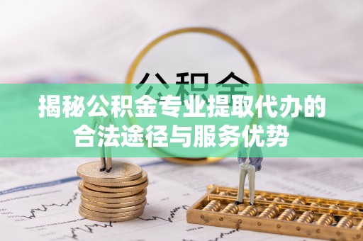 新市揭秘公积金专业提取代办的合法途径与服务优势